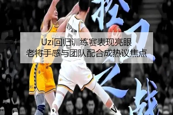 Uzi回归训练赛表现亮眼 老将手感与团队配合成热议焦点